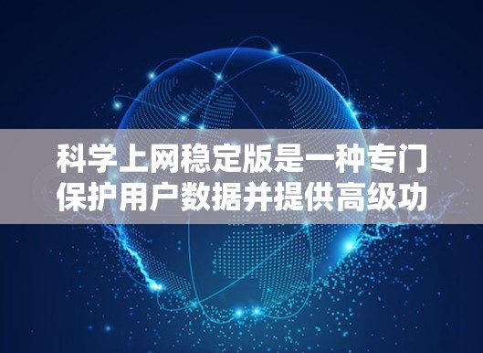 科学上网稳定版是一种专门保护用户数据并提供高级功能的互联网服务，旨在通过加密技术和分层防火墙来增强安全性。以下是对其的主要特点和功能的详细说明