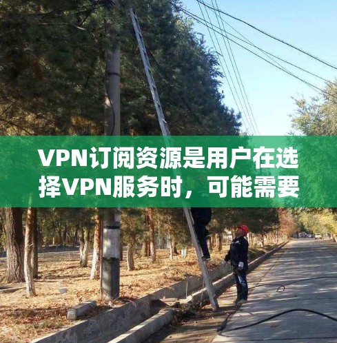 VPN订阅资源是用户在选择VPN服务时，可能需要通过某种方式获取相关视频内容或资料的方法。以下是关于VPN订阅资源的详细信息