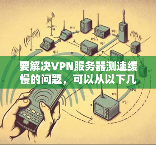 要解决VPN服务器测速缓慢的问题,可以从以下几个方面入手