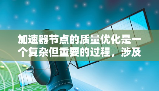 加速器节点的质量优化是一个复杂但重要的过程，涉及多个关键方面。以下是对加速器节点质量优化的详细总结