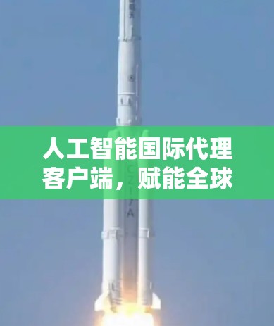 人工智能国际代理客户端,赋能全球业务的智能助手