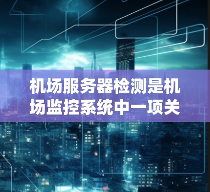 机场服务器检测是机场监控系统中一项关键功能,用于监控和管理机场服务器,以确保它们处于正常运行状态,避免出现异常或故障。以下是机场服务器检测的主要原理和工作流程