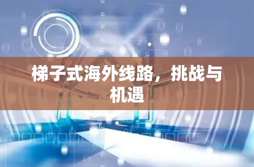 梯子式海外线路,挑战与机遇