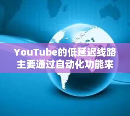 YouTube的低延迟线路主要通过自动化功能来减少视频上传时的延迟,确保用户能够在网页上直接观看视频。以下是关于YouTube自动同步和重播的详细信息