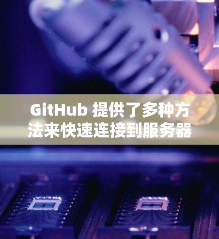 GitHub 提供了多种方法来快速连接到服务器,并且可以通过网络连接速度来提升传输效率。以下是一些方法和建议