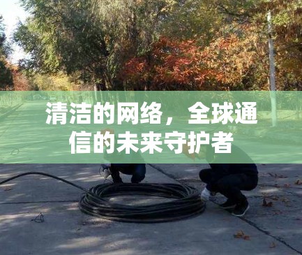 清洁的网络，全球通信的未来守护者