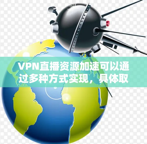 VPN直播资源加速可以通过多种方式实现,具体取决于您的需求和环境。以下是一些通用的建议和方法,供您参考