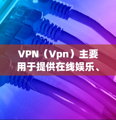 VPN（Vpn）主要用于提供在线娱乐、视频会议、在线游戏等服务，而不是用于通讯网络的加速。VPN的主要功能包括