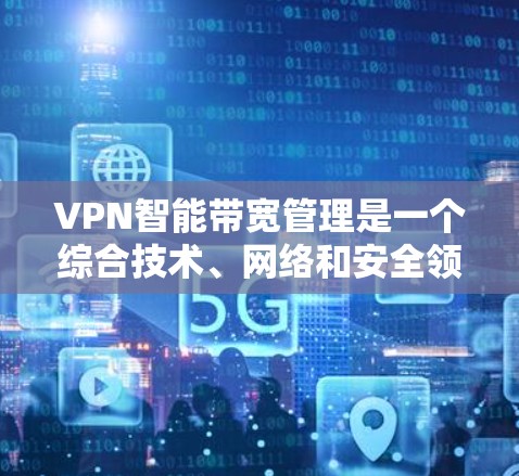 VPN智能带宽管理是一个综合技术、网络和安全领域的复杂问题,涉及流量控制、带宽优化和安全防护等多个方面。以下是关于VPN智能带宽管理的一些关键点和建议