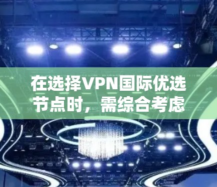在选择VPN国际优选节点时,需综合考虑以下因素