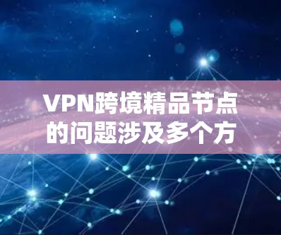 VPN跨境精品节点的问题涉及多个方面,包括安全、经济、法律和国际合作。以下是详细的分析