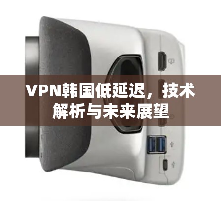VPN韩国低延迟,技术解析与未来展望