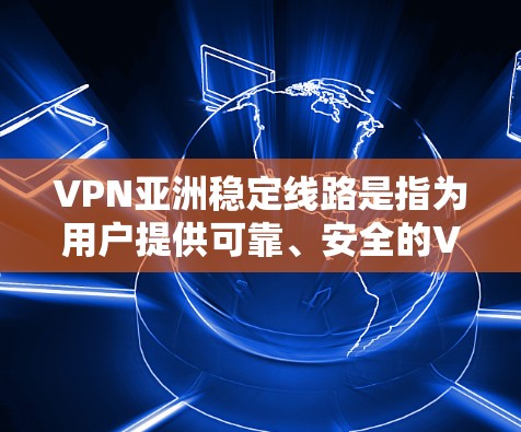 VPN亚洲稳定线路是指为用户提供可靠、安全的VPN服务，主要分布在亚洲地区。以下是亚洲一些知名的VPN服务和线路，供您参考