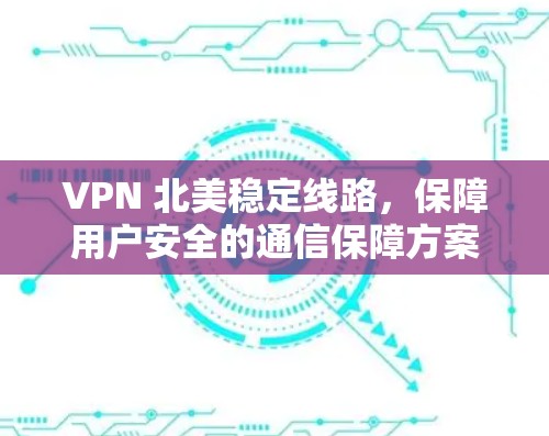 VPN 北美稳定线路,保障用户安全的通信保障方案