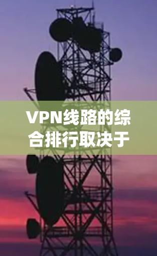 VPN线路的综合排行取决于多个因素,包括服务提供商、网速、安全性和地理限制等。以下是一些 commonly referenced VPN 平台及其特点,供你参考