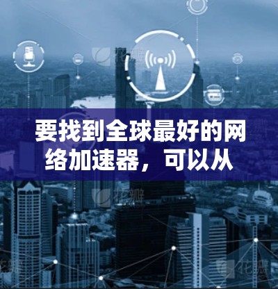要找到全球最好的网络加速器,可以从以下几个方面考虑