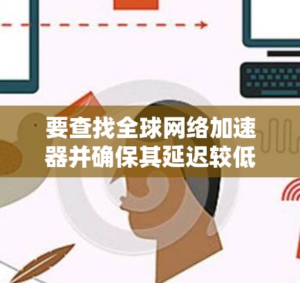 要查找全球网络加速器并确保其延迟较低,您可以按照以下步骤进行
