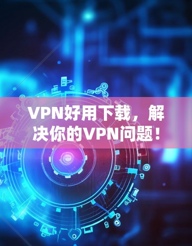 VPN好用下载,解决你的VPN问题!