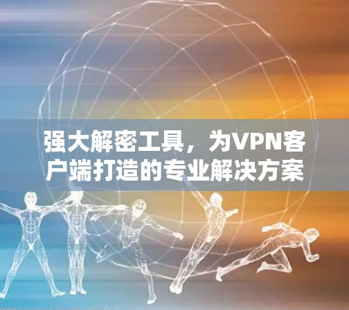 强大解密工具，为<strong>VPN客户端</strong>打造的专业解决方案