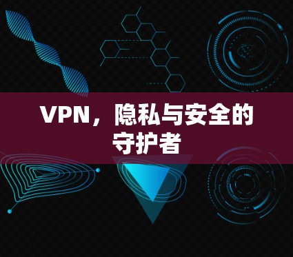 VPN,隐私与安全的守护者
