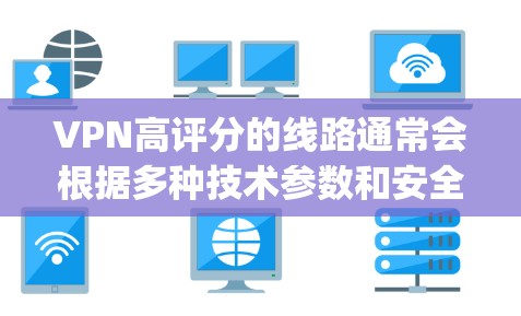 VPN高评分的线路通常会根据多种技术参数和安全协议来确保网络的安全和稳定。以下是一些 commonly used 的VPN高评分线路,这些线路通常来自全球知名的VPN服务提供商