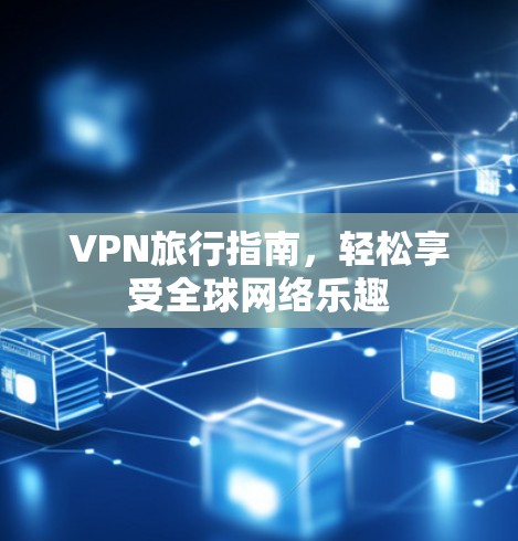 VPN旅行指南,轻松享受全球网络乐趣