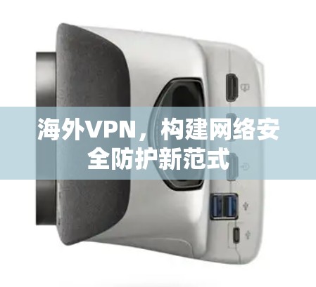 海外VPN,构建网络安全防护新范式
