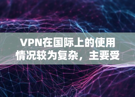 VPN在国际上的使用情况较为复杂，主要受到多个因素的影响