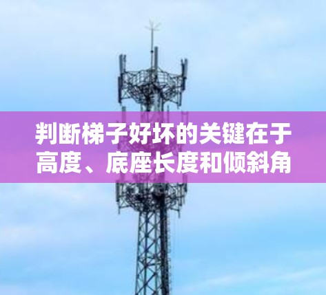 判断梯子好坏的关键在于高度、底座长度和倾斜角度