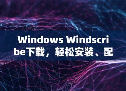 Windows Windscribe下载,轻松安装、配置与管理
