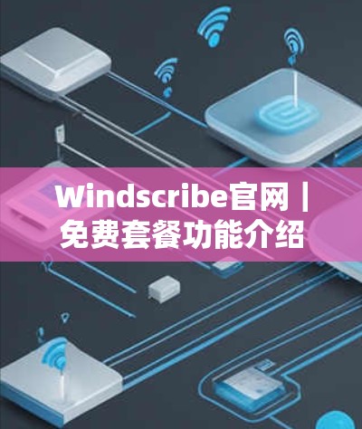 Windscribe官网|免费套餐功能介绍