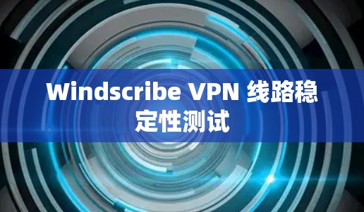 Windscribe VPN 线路稳定性测试