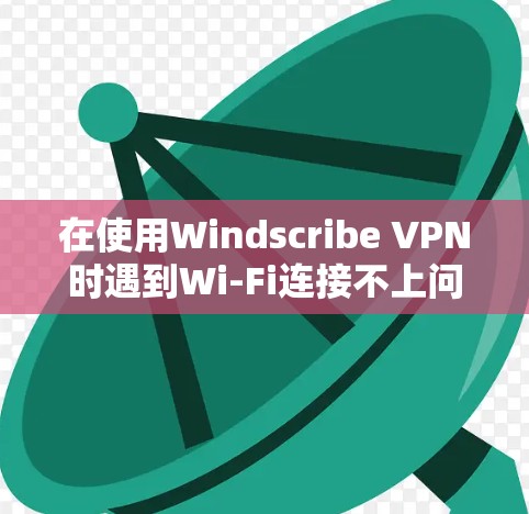 在使用Windscribe VPN时遇到Wi-Fi连接不上问题时，可以按照以下步骤进行检查和解决
