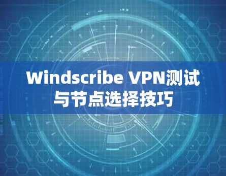 Windscribe VPN测试与节点选择技巧