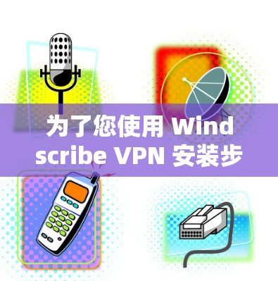 为了您使用 Windscribe VPN 安装步骤，以下是详细的指南