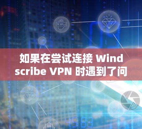 如果在尝试连接 Windscribe VPN 时遇到了问题,可以按照以下步骤进行解决
