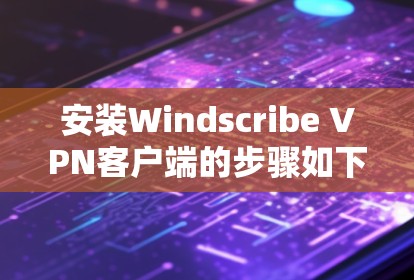 安装Windscribe <strong>VPN客户端</strong>的步骤如下
