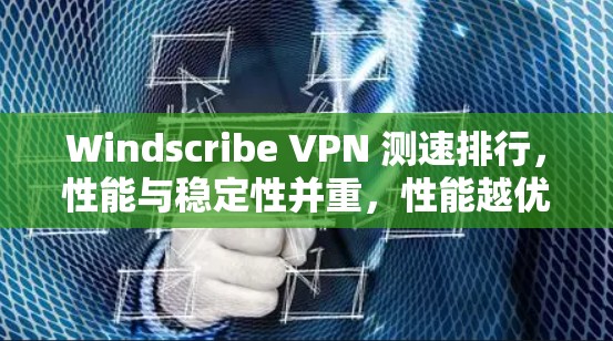 Windscribe VPN 测速排行,性能与稳定性并重,性能越优越受青睐