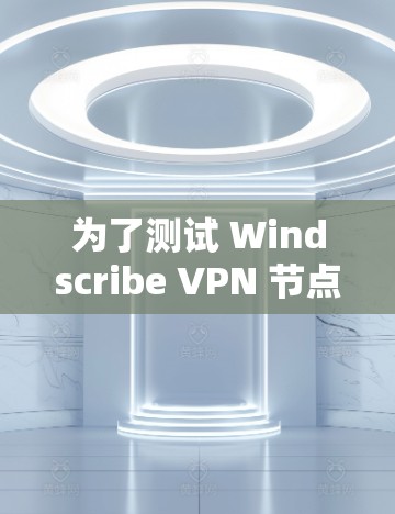 为了测试 Windscribe VPN 节点，您可以按照以下步骤进行
