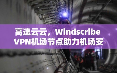 高速云云，Windscribe <strong>VPN机场</strong>节点助力机场安全与高效运营