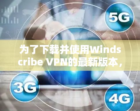 为了下载并使用Windscribe VPN的最新版本,您可以按照以下步骤进行