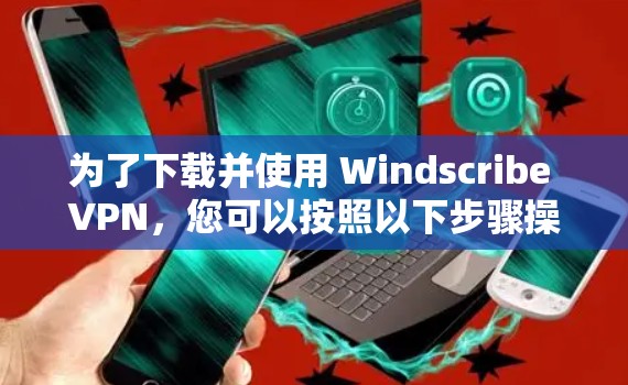 为了下载并使用 Windscribe VPN,您可以按照以下步骤操作