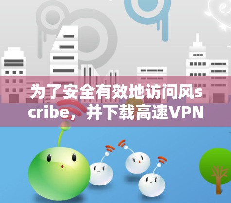 为了安全有效地访问风scribe，并下载高速VPN软件，您可以按照以下步骤操作
