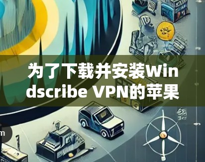 为了下载并安装Windscribe VPN的苹果版本,您可以按照以下步骤操作