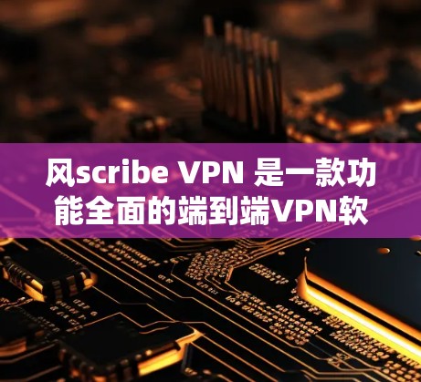 风scribe VPN 是一款功能全面的端到端VPN软件,提供端到端加密和多设备访问,适合寻求高效、安全的网络连接。以下是下载风scribe VPN 的详细步骤