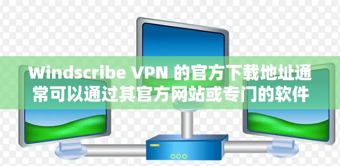 Windscribe VPN 的官方下载地址通常可以通过其官方网站或专门的软件下载页面获取。以下是其官方下载页面的链接