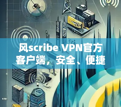 风scribe VPN官方客户端,安全、便捷、高效