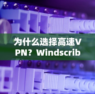 为什么选择高速VPN?Windscribe VPN的优势到底在哪里?