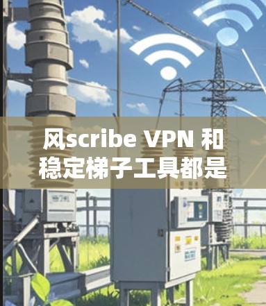 风scribe VPN 和稳定梯子工具都是现代网络设备中常用的工具,但它们各自有不同的用途和特点。以下是对这两个概念的详细分析