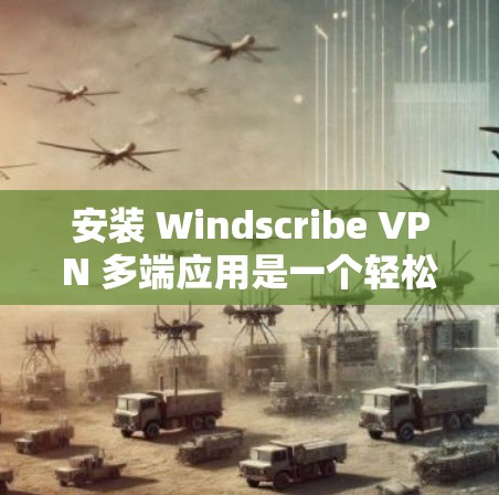 安装 Windscribe VPN 多端应用是一个轻松且高效的过程,无论您在哪个设备上操作都不会有问题。以下是一些实用的步骤和小技巧,帮助您顺利完成安装